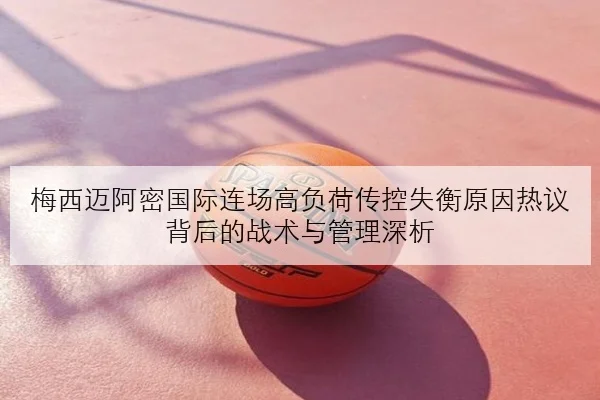 梅西迈阿密国际连场高负荷传控失衡原因热议背后的战术与管理深析